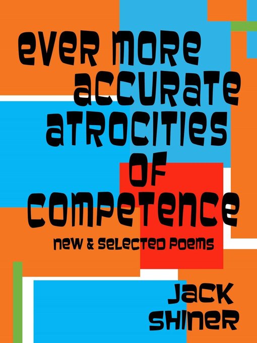 Title details for Ever More Accurate Atrocities of Competence--New and Selected Poems by Jack Shiner - Available